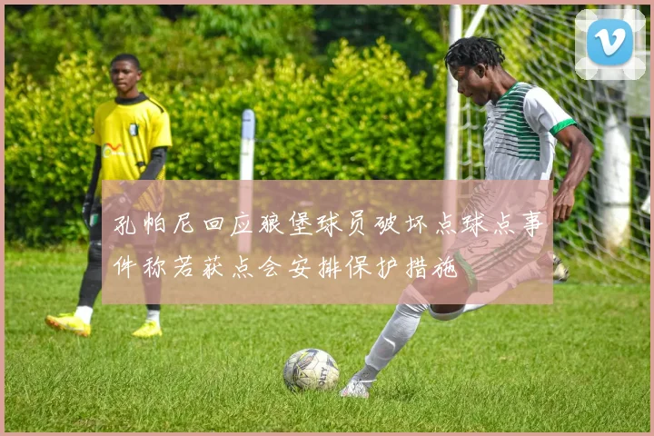孔帕尼回应狼堡球员破坏点球点事件称若获点会安排保护措施