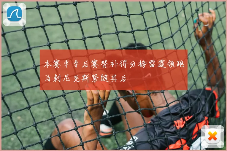 本赛季季后赛替补得分榜雷霆领跑马刺尼克斯紧随其后