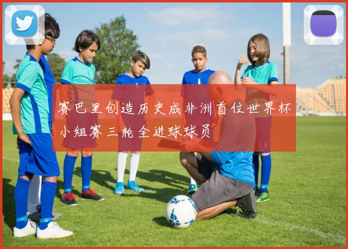 赛巴里创造历史成非洲首位世界杯小组赛三轮全进球球员
