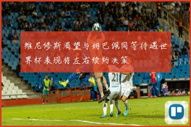 维尼修斯渴望与姆巴佩同等待遇世界杯表现将左右续约决策