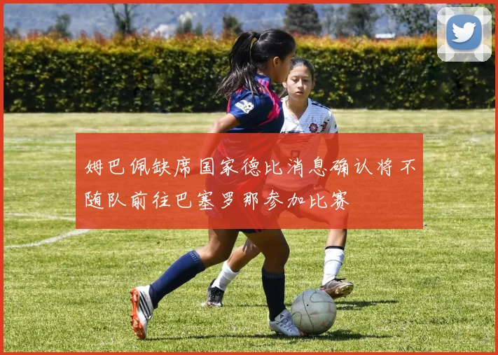 姆巴佩缺席国家德比消息确认将不随队前往巴塞罗那参加比赛