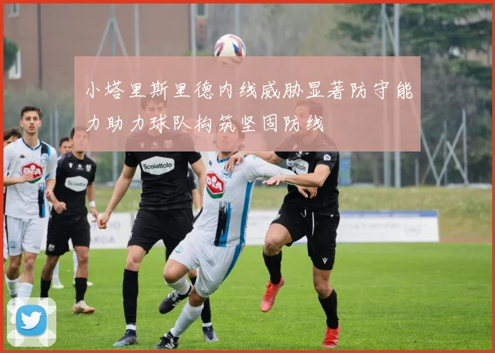 小塔里斯里德内线威胁显著防守能力助力球队构筑坚固防线