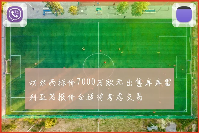 切尔西标价7000万欧元出售库库雷利亚若报价合适将考虑交易