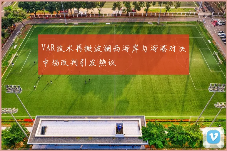 VAR技术再掀波澜西海岸与海港对决中场改判引发热议