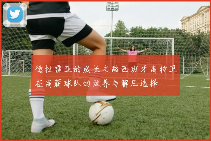 德拉雷亚的成长之路西班牙高控卫在高薪球队的放养与解压选择