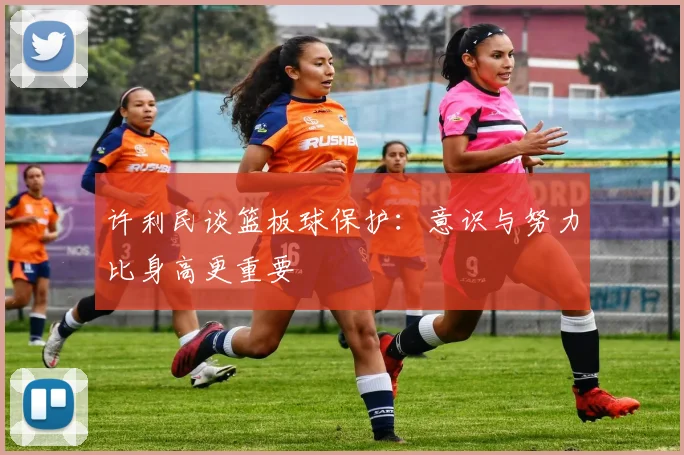 许利民谈篮板球保护：意识与努力比身高更重要