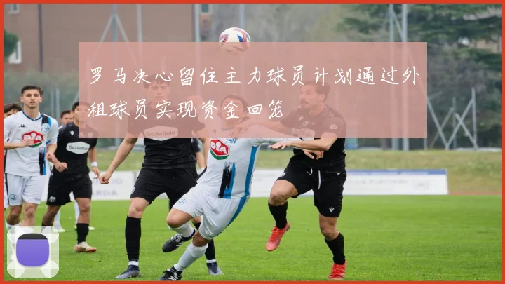 罗马决心留住主力球员计划通过外租球员实现资金回笼