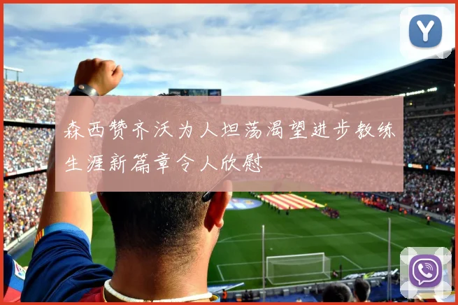 森西赞齐沃为人坦荡渴望进步教练生涯新篇章令人欣慰