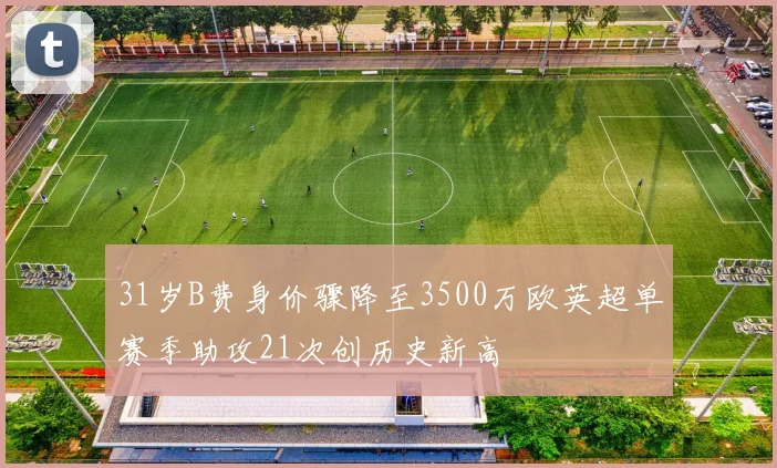 31岁B费身价骤降至3500万欧英超单赛季助攻21次创历史新高