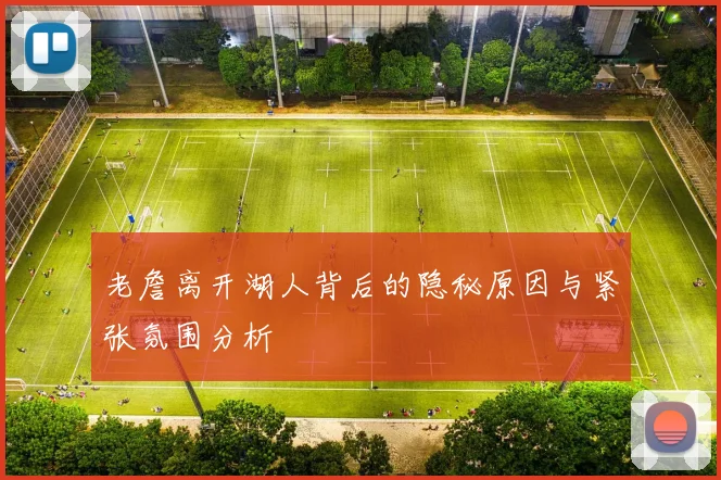 老詹离开湖人背后的隐秘原因与紧张氛围分析